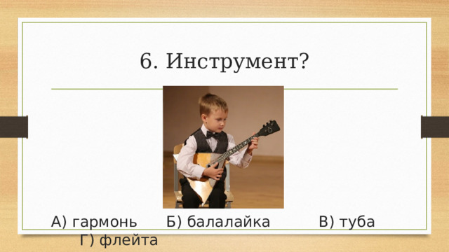 6. Инструмент? А) гармонь      Б) балалайка          В) туба          Г) флейта 