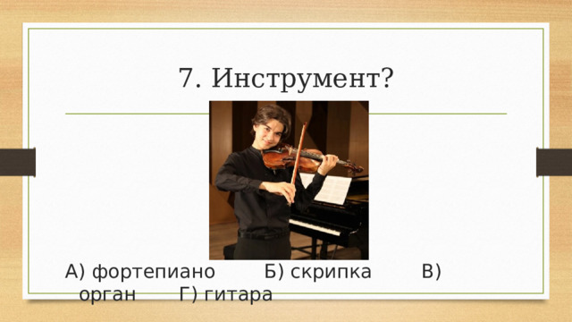 7. Инструмент? А) фортепиано        Б) скрипка        В) орган       Г) гитара 