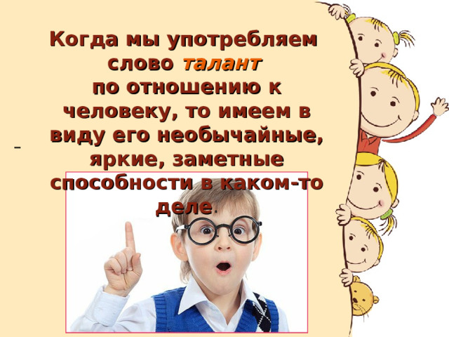   Когда мы употребляем слово талант по отношению к человеку, то имеем в виду его необычайные, яркие, заметные способности в каком-то деле .  