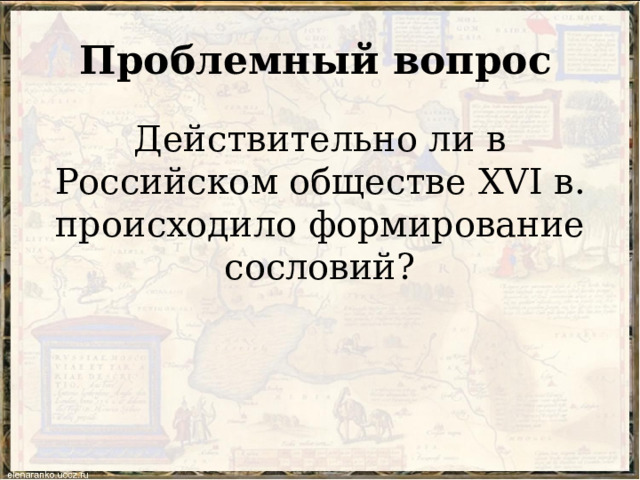 Проблемный вопрос Действительно ли в Российском обществе XVI в. происходило формирование сословий? 