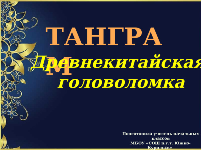 ТАНГРАМ Древнекитайская головоломка Подготовила учитель начальных классов МБОУ «СОШ п.г.т. Южно-Курильск» Алабушева Светлана Михайловна 