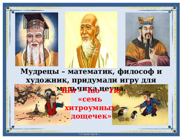 Мудрецы – математик, философ и художник, придумали игру для мальчика неуча. Ши – Чао – Тю «семь хитроумных дощечек» 