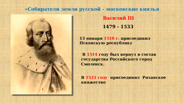 «Собиратели земли русской – московские князья Василий III 1479 - 1533 13 января 1510 г. присоединил Псковскую республику   В 1514 году был вернул в состав государства Российского город Смоленск. В 1521 году присоединил Рязанское княжество 