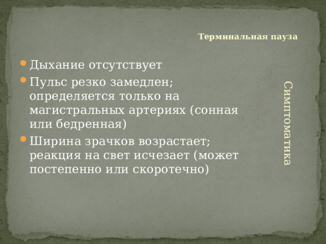 Терминальная пауза Дыхание отсутствует Пульс резко замедлен; определяется только на магистральных артериях (сонная или бедренная) Ширина зрачков возрастает; реакция на свет исчезает (может постепенно или скоротечно) Симптоматика 