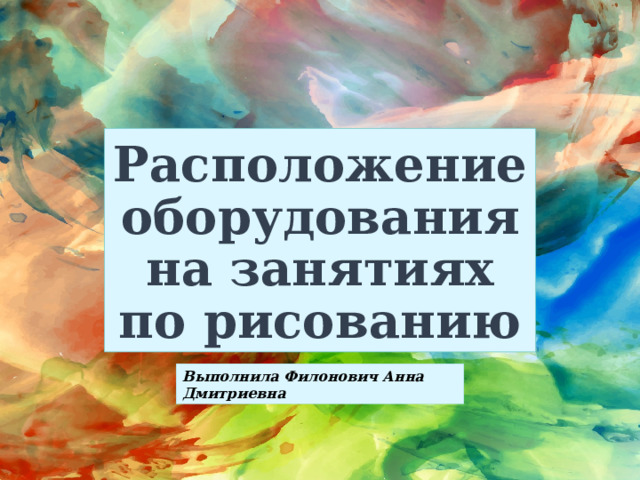 Расположение оборудования на занятиях по рисованию Выполнила Филонович Анна Дмитриевна  