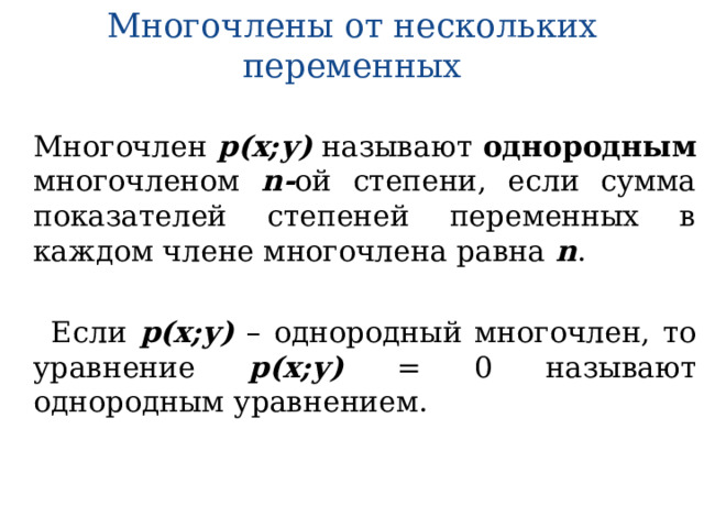 Многочлены от нескольких переменных Многочлен р(х;у) называют однородным многочленом n- ой степени, если сумма показателей степеней переменных в каждом члене многочлена равна n .  Если р(х;у) – однородный многочлен, то уравнение р(х;у) = 0 называют однородным уравнением. 