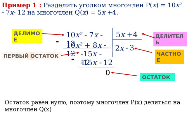 Пример 1 :  Разделить уголком многочлен P( x ) = 10 x 2   7 х  12 на многочлен Q( x ) = 5 х +4. 5 х +4 10 x 2   7 х  12 ДЕЛИМОЕ ДЕЛИТЕЛЬ  10 x 2 + 8 х   12   3 2 х  15 х   12 ЧАСТНОЕ ПЕРВЫЙ ОСТАТОК   15 х   12 0 ОСТАТОК Остаток равен нулю, поэтому многочлен P(x) делиться на многочлен Q(x) 