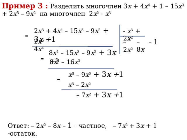 Пример 3 :  Разделить многочлен 3 х + 4 x 4 + 1 – 15 х 3 + 2 х 5 – 9 x 2 на многочлен 2 x 2    х 3  2 х 5 + 4 x 4 – 15 х 3 – 9 x 2 + 3 х + 1   х 3 + 2 x 2   – 1 2 х 5 – 4 x 4 – 8 х – 2 х 2 8 x 4 – 15 х 3 – 9 x 2 + 3 х + 1   8 x 4 – 16 х 3   х 3 – 9 x 2 + 3 х + 1   х 3 – 2 x 2  – 7 x 2 + 3 х + 1 Ответ: – 2 х 2 – 8 х – 1  частное, – 7 x 2 + 3 х + 1  остаток. 