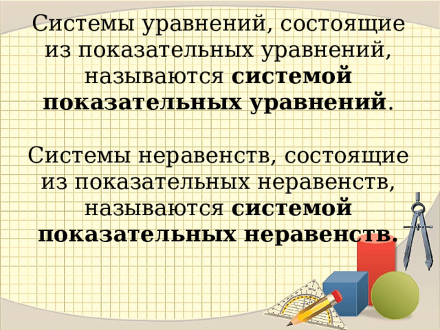 Системы уравнений, состоящие из показательных уравнений, называются системой показательных уравнений .   Cистемы неравенств, состоящие из показательных неравенств, называются системой показательных неравенств. 