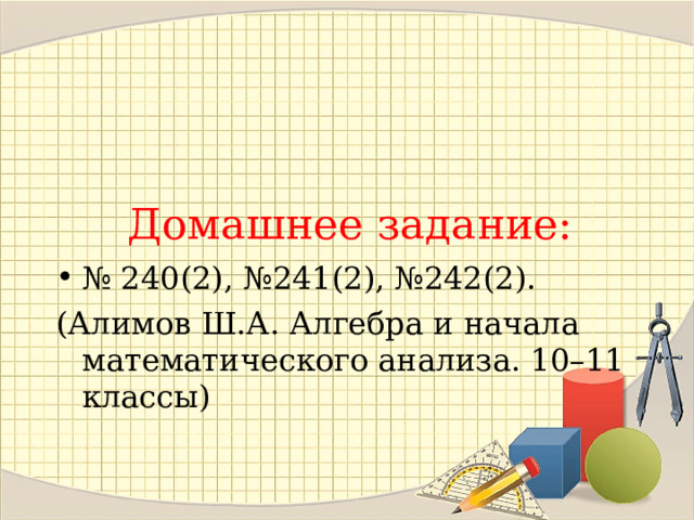 Домашнее задание: № 240(2), №241(2), №242(2). (Алимов Ш.А. Алгебра и начала математического анализа. 10–11 классы)  