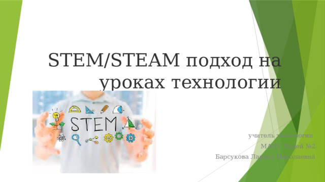 STEM/STEAM подход на уроках технологии  учитель технологии  МАОУ Лицей №2  Барсукова Лариса Николаевна 