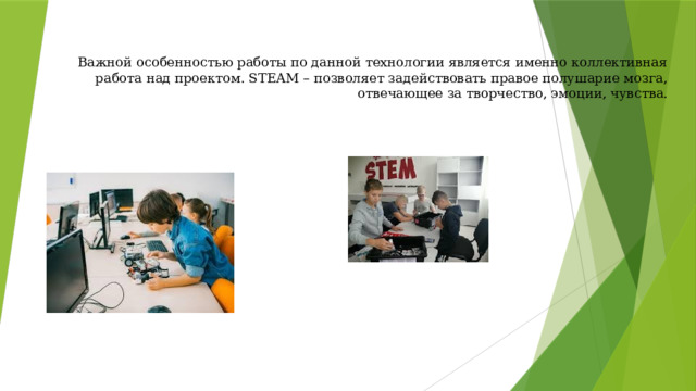 Важной особенностью работы по данной технологии является именно коллективная работа над проектом. STEAM – позволяет задействовать правое полушарие мозга, отвечающее за творчество, эмоции, чувства. 