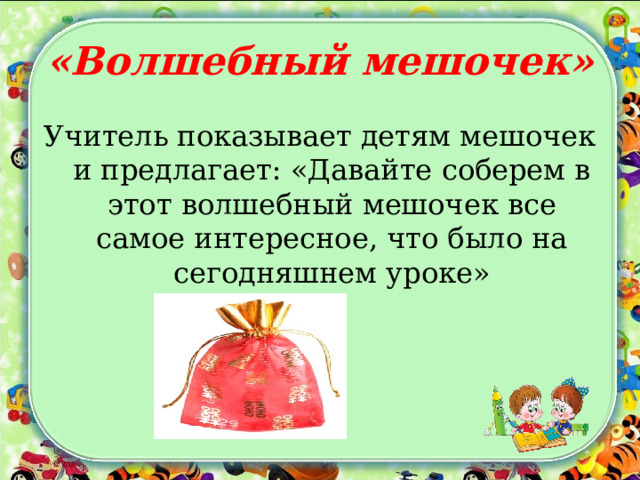«Волшебный мешочек» Учитель показывает детям мешочек и предлагает: «Давайте соберем в этот волшебный мешочек все самое интересное, что было на сегодняшнем уроке» 