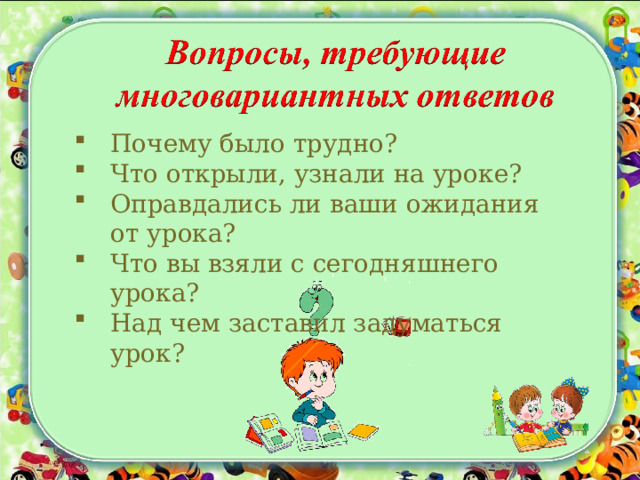 Почему было трудно? Что открыли, узнали на уроке? Оправдались ли ваши ожидания от урока? Что вы взяли с сегодняшнего урока? Над чем заставил задуматься урок? 