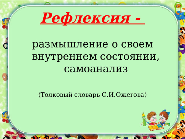 Рефлексия - размышление о своем внутреннем состоянии, самоанализ (Толковый словарь С.И.Ожегова) 