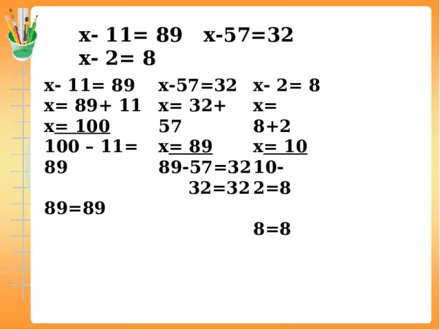 х- 11= 89 х-57=32 х- 2= 8 х- 11= 89 х- 2= 8 х-57=32 х= 89+ 11  х = 100 х= 8+2 х= 32+ 57 х = 10 х = 89 100 – 11= 89 89-57=32  89=89 10- 2=8  32=32  8=8 