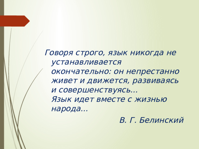 Говоря строго, язык никогда не устанавливается окончательно: он непрестанно живет и движется, развиваясь и совершенствуясь…  Язык идет вместе с жизнью народа…  В. Г. Белинский 