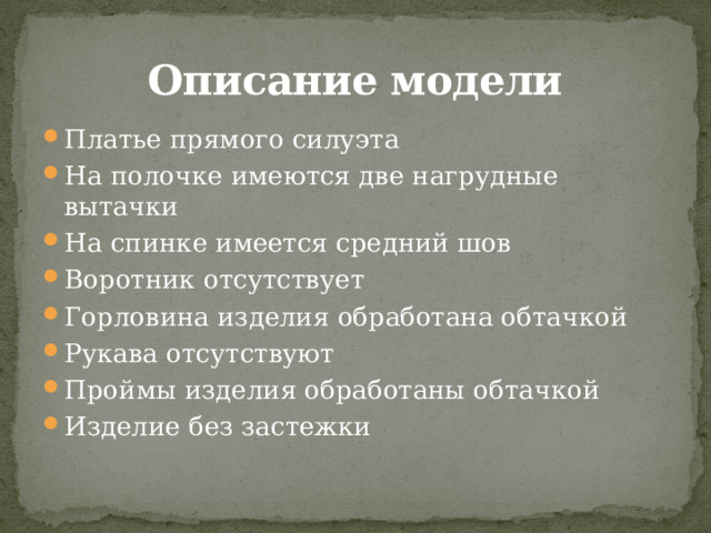 Описание модели Платье прямого силуэта На полочке имеются две нагрудные вытачки На спинке имеется средний шов Воротник отсутствует Горловина изделия обработана обтачкой Рукава отсутствуют Проймы изделия обработаны обтачкой Изделие без застежки 