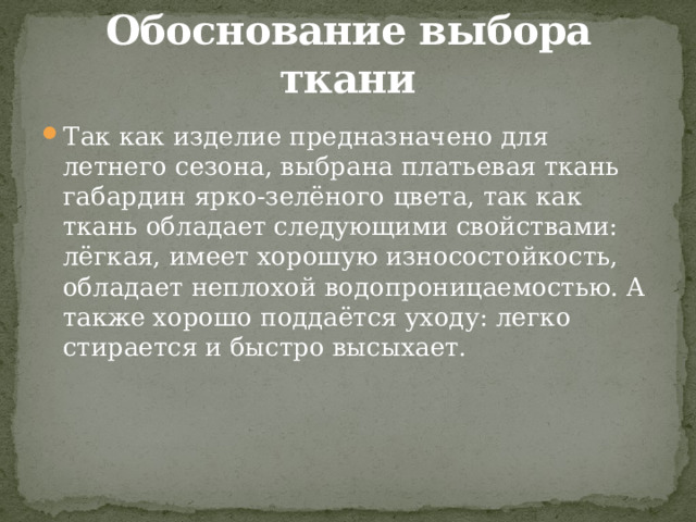 Обоснование выбора ткани Так как изделие предназначено для летнего сезона, выбрана платьевая ткань габардин ярко-зелёного цвета, так как ткань обладает следующими свойствами: лёгкая, имеет хорошую износостойкость, обладает неплохой водопроницаемостью. А также хорошо поддаётся уходу: легко стирается и быстро высыхает. 