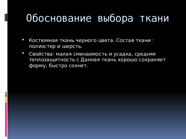 Обоснование выбора ткани   Костюмная ткань черного цвета. Состав ткани : полиэстер и шерсть. Свойства: малая сминаемость и усадка, средняя теплозащитность с Данная ткань хорошо сохраняет форму, быстро сохнет. 