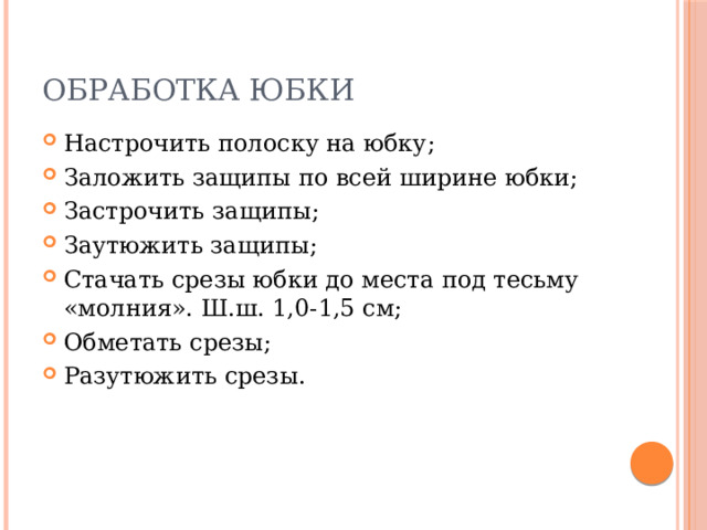 Обработка юбки Настрочить полоску на юбку; Заложить защипы по всей ширине юбки; Застрочить защипы; Заутюжить защипы; Стачать срезы юбки до места под тесьму «молния». Ш.ш. 1,0-1,5 см; Обметать срезы; Разутюжить срезы. 