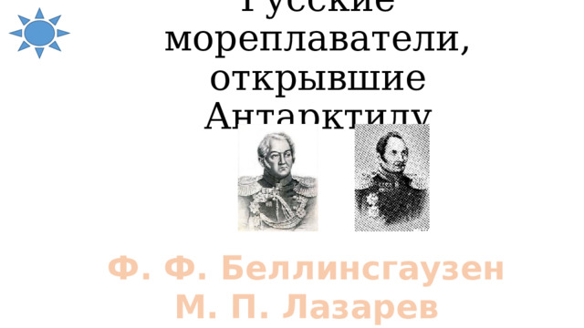 Русские мореплаватели, открывшие Антарктиду Ф. Ф. Беллинсгаузен М. П. Лазарев 
