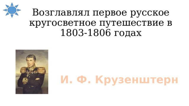 Возглавлял первое русское кругосветное путешествие в 1803-1806 годах И. Ф. Крузенштерн 