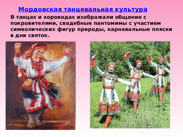 Мордовская танцевальная культура В танцах и хороводах изображали общение с покровителями, свадебные пантомимы с участием символических фигур природы, карнавальные пляски в дни святок. 