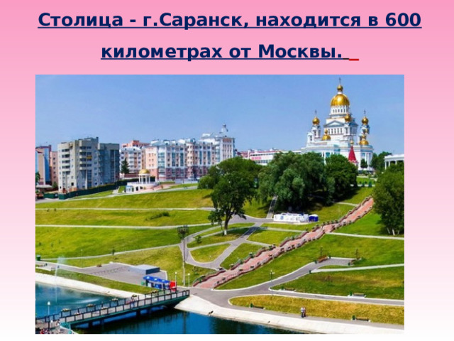 Столица - г.Саранск, находится в 600 километрах от Москвы.   