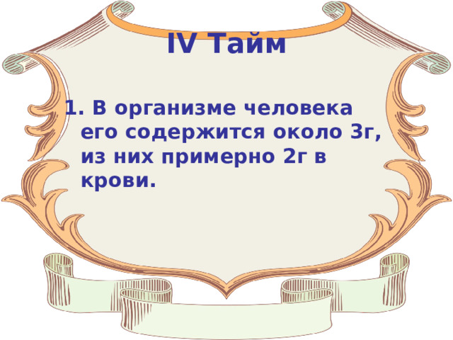 IV Тайм 1. В организме человека его содержится около 3г, из них примерно 2г в крови. 