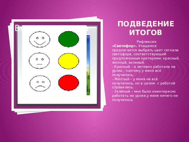 Подведение итогов Вставка рисунка Рефлексия «Светофор». Учащимся предлагается выбрать цвет сигнала светофора, соответствующий предложенным критериям: красный, желтый, зеленый. - Красный – я активно работала на уроке, поэтому у меня всё получилось. - Жёлтый – у меня не всё получилось, но в целом с работой справилась. - Зелёный – мне было неинтересно работать на уроке,у меня ничего не получилось 