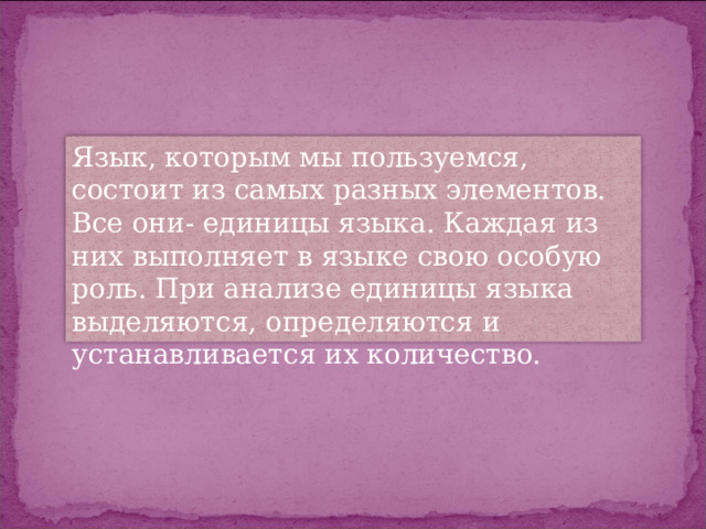 Язык, которым мы пользуемся, состоит из самых разных элементов. Все они- единицы языка. Каждая из них выполняет в языке свою особую роль. При анализе единицы языка выделяются, определяются и устанавливается их количество. 