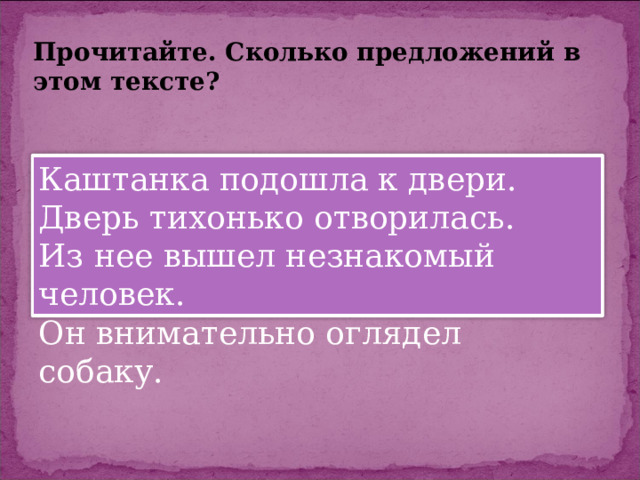 Прочитайте. Сколько предложений в этом тексте? Каштанка подошла к двери. Дверь тихонько отворилась. Из нее вышел незнакомый человек. Он внимательно оглядел собаку. 