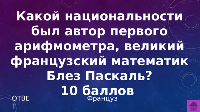 Какой национальности был автор первого арифмометра, великий французский математик Блез Паскаль? 10 баллов  ОТВЕТ Француз  