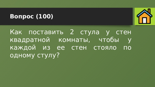 Вопрос (100) Как поставить 2 стула у стен квадратной комнаты, чтобы у каждой из ее стен стояло по одному стулу? 