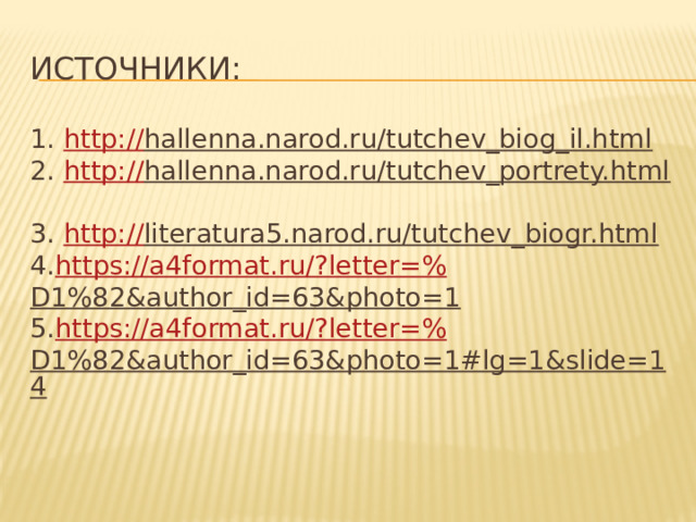ИСТОЧНИКИ: 1. http:// hallenna.narod.ru/tutchev_biog_il.html   2. http:// hallenna.narod.ru/tutchev_portrety.html   3. http:// literatura5.narod.ru/tutchev_biogr.html   4. https ://a4format.ru/?letter=% D1%82&author_id=63&photo=1   5. https ://a4format.ru/?letter=% D1%82&author_id=63&photo=1#lg=1&slide=14    
