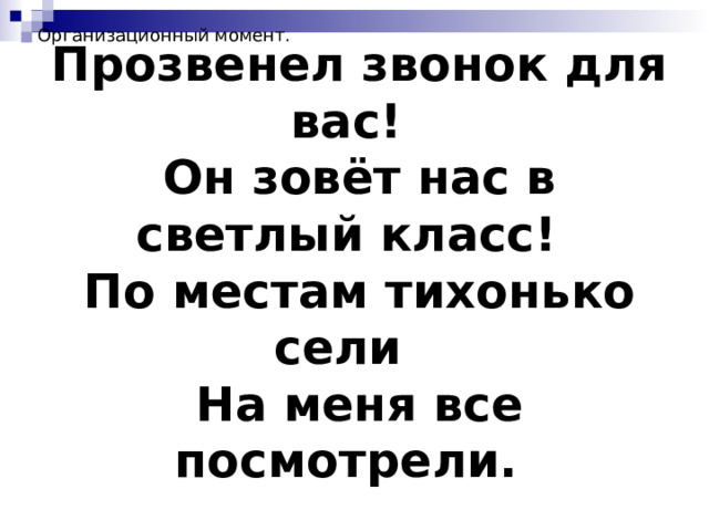 Организационный момент. Прозвенел звонок для вас! Он зовёт нас в светлый класс! По местам тихонько сели На меня все посмотрели.  