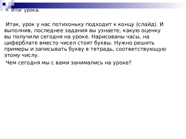 Итог урока.    Итак, урок у нас потихоньку подходит к концу (слайд). И выполнив, последнее задания вы узнаете, какую оценку вы получили сегодня на уроке. Нарисованы часы, на циферблате вместо чисел стоят буквы. Нужно решить примеры и записывать букву в тетрадь, соответствующую этому числу.  Чем сегодня мы с вами занимались на уроке? 