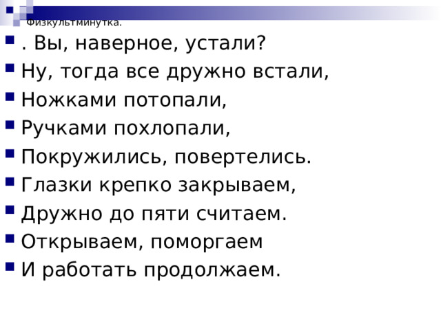 Физкультминутка.   . Вы, наверное, устали? Ну, тогда все дружно встали, Ножками потопали, Ручками похлопали, Покружились, повертелись. Глазки крепко закрываем, Дружно до пяти считаем. Открываем, поморгаем И работать продолжаем.  
