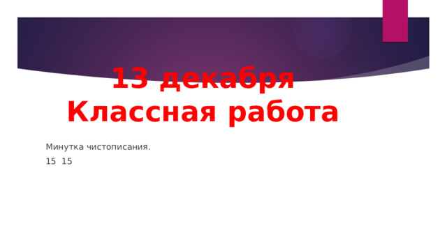 13 декабря  Классная работа Минутка чистописания. 15 15 