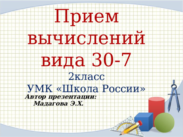 Прием вычислений вида 30-7  2класс  УМК «Школа России» Автор презентации: Мадагова Э.Х. 
