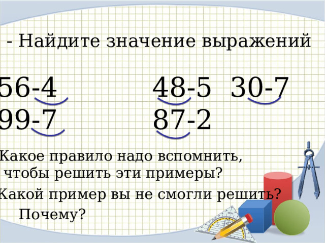 - Найдите значение выражений 56-4 48-5 30-7 99-7 87-2 Какое правило надо вспомнить,  чтобы решить эти примеры? Какой пример вы не смогли решить? Почему? 