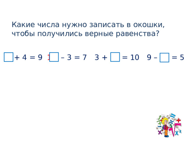 Какие числа нужно записать в окошки, чтобы получились верные равенства? 5 + 4 = 9 10  – 3 = 7 9 – 4 = 5 3 + 7 = 10  