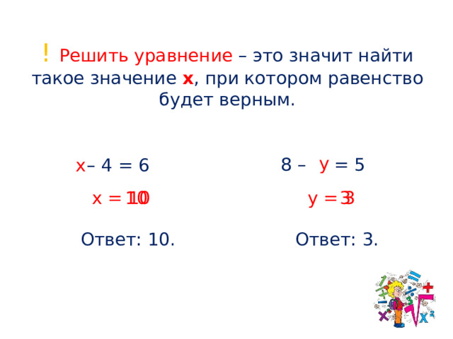 ! Решить уравнение – это значит найти такое значение x , при котором равенство будет верным.  у 8 – = 5 – 4 = 6 х 10 3 у = 3 х = 10 Ответ: 10. Ответ: 3.  