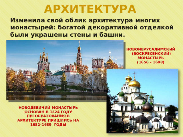 АРХИТЕКТУРА Изменила свой облик архитектура многих монастырей: богатой декоративной отделкой были украшены стены и башни. НОВОИЕРУСАЛИМСКИЙ  (ВОСКРЕСЕНСКИЙ) МОНАСТЫРЬ (1656 – 1698) НОВОДЕВИЧИЙ МОНАСТЫРЬ ОСНОВАН В 1524 ГОДУ ПРЕОБРАЗОВАНИЯ В АРХИТЕКТУРЕ ПРИШЛИСЬ НА 1682-1689 ГОДЫ 