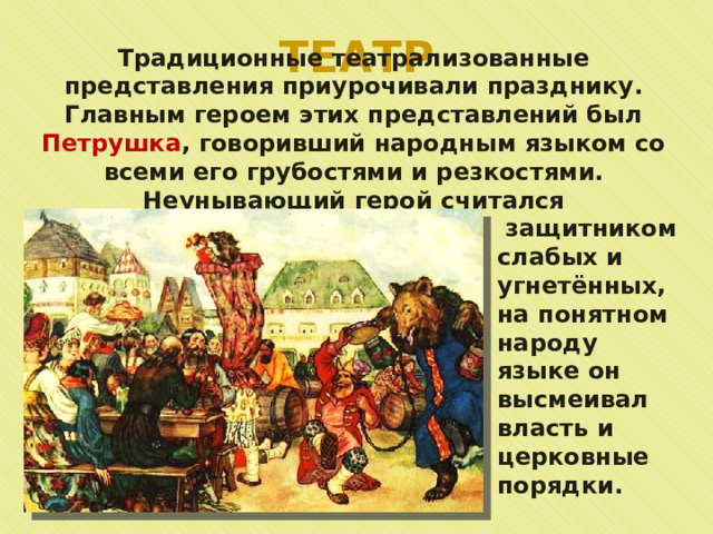 ТЕАТР Традиционные театрализованные представления приурочивали празднику. Главным героем этих представлений был Петрушка , говоривший народным языком со всеми его грубостями и резкостями. Неунывающий герой считался  защитником слабых и угнетённых, на понятном народу языке он высмеивал власть и церковные порядки. 