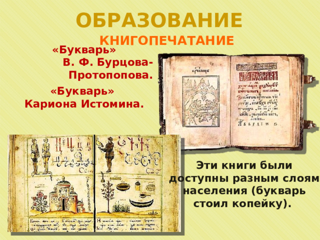 ОБРАЗОВАНИЕ КНИГОПЕЧАТАНИЕ «Букварь» В. Ф. Бурцова-Протопопова. «Букварь» Кариона Истомина. Эти книги были доступны разным слоям населения (букварь стоил копейку). 