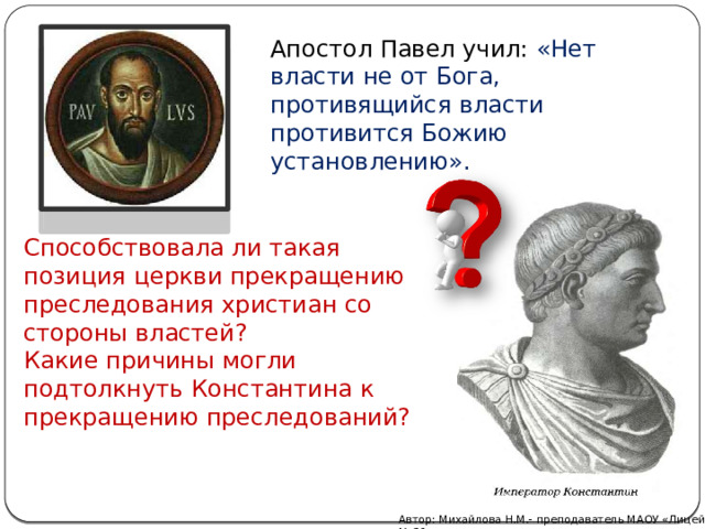 Апостол Павел учил: «Нет власти не от Бога, противящийся власти противится Божию установлению». Способствовала ли такая позиция церкви прекращению преследования христиан со стороны властей? Какие причины могли подтолкнуть Константина к прекращению преследований? Автор: Михайлова Н.М.- преподаватель МАОУ «Лицей № 21» 