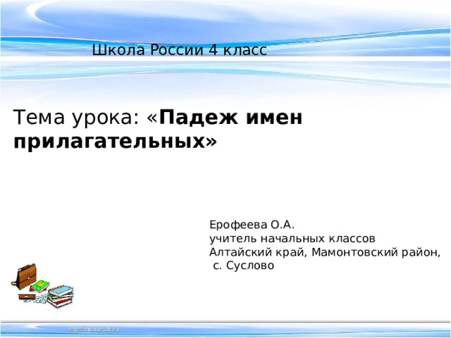  Школа России 4 класс Тема урока: « Падеж имен прилагательных» Ерофеева О.А. учитель начальных классов Алтайский край, Мамонтовский район,  с. Суслово 