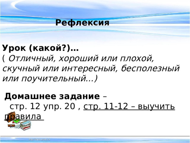 Рефлексия Урок (какой?)… ( Отличный, хороший или плохой, скучный или интересный, бесполезный или поучительный…) Домашнее задание –  стр. 12 упр. 20 , стр. 11-12 – выучить правила  